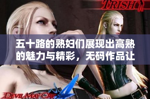 五十路的**们展现出高熟的魅力与精彩，**作品让人欲罢不能
