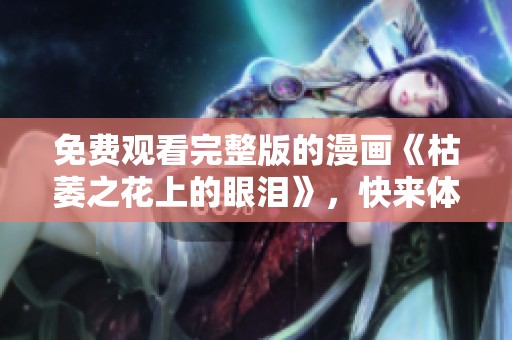 免费观看完整版的漫画《枯萎之花上的眼泪》，快来体验故事的深情与美丽