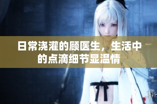 日常浇灌的顾医生，生活中的点滴细节显温情