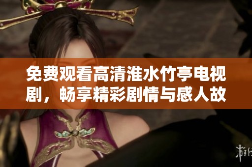 免费观看高清淮水竹亭电视剧，畅享精彩剧情与感人故事