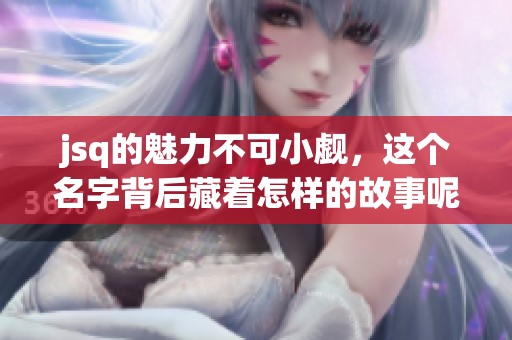 jsq的魅力不可小觑，这个名字背后藏着怎样的故事呢