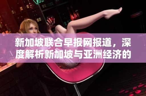 新加坡联合早报网报道，深度解析新加坡与亚洲经济的未来走向