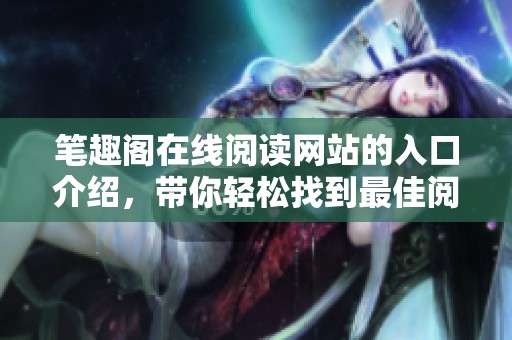 笔趣阁在线阅读网站的入口介绍，带你轻松找到最佳阅读体验