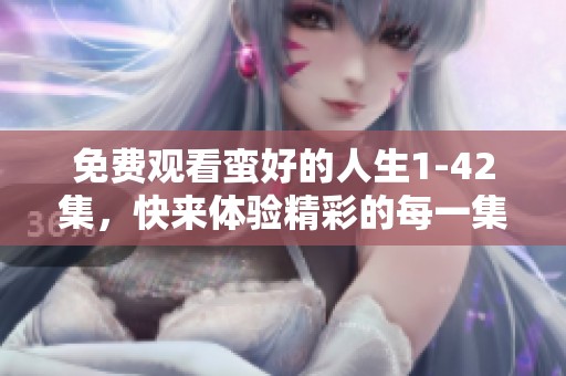 免费观看蛮好的人生1-42集，快来体验精彩的每一集内容吧