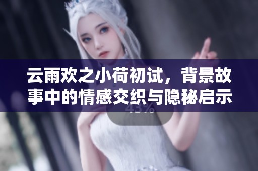 云雨欢之小荷初试，背景故事中的情感交织与隐秘启示。