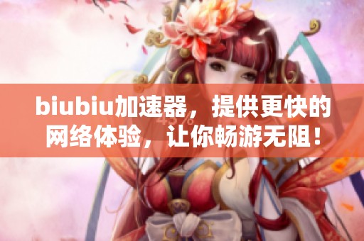 biubiu加速器，提供更快的网络体验，让你畅游无阻！