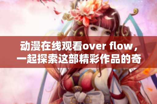 动漫在线观看over flow，一起探索这部精彩作品的奇妙世界吧