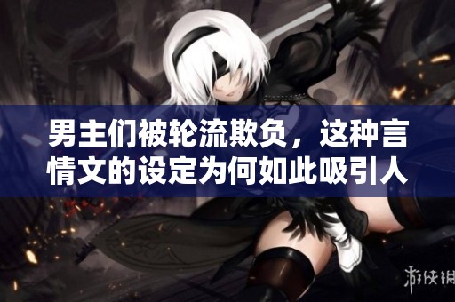 男主们被轮流欺负，这种言情文的设定为何如此吸引人呢