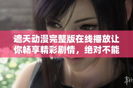 遮天动漫完整版在线播放让你畅享精彩剧情，绝对不能错过这次观影体验！