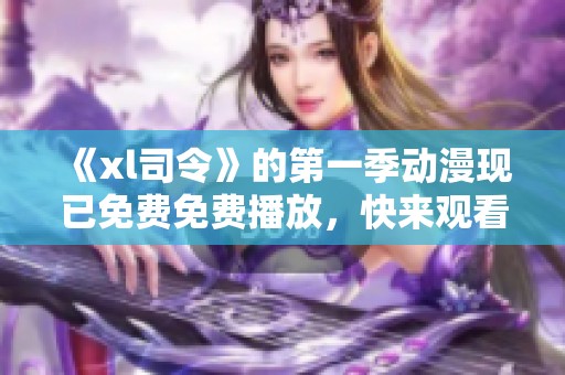 《xl司令》的第一季动漫现已免费免费播放，快来观看这部精彩作品吧！