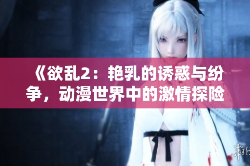 《欲乱2：艳乳的诱惑与纷争，动漫世界中的激情探险》