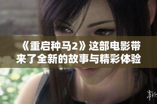 《重启种马2》这部电影带来了全新的故事与精彩体验，值得大家关注与期待