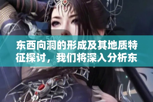 东西向洞的形成及其地质特征探讨，我们将深入分析东西向洞的科学价值。