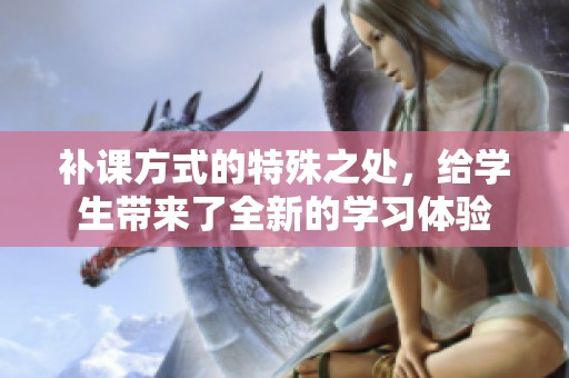 补课方式的特殊之处，给学生带来了全新的学习体验
