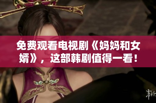 免费观看电视剧《妈妈和女婿》，这部韩剧值得一看！