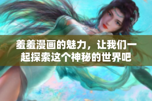 羞羞漫画的魅力，让我们一起探索这个神秘的世界吧