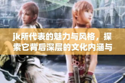 jk所代表的魅力与风格，探索它背后深层的文化内涵与流行趋势