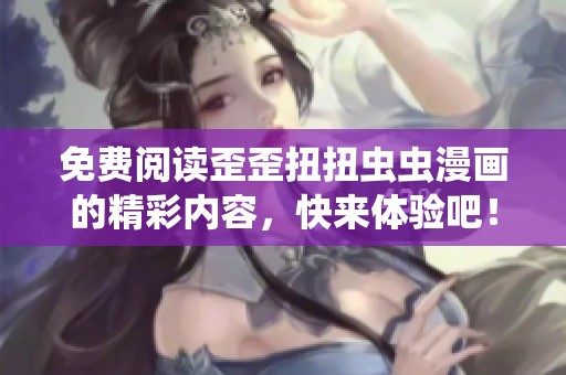 免费阅读歪歪扭扭虫虫漫画的精彩内容，快来体验吧！