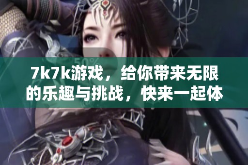7k7k游戏，给你带来无限的乐趣与挑战，快来一起体验吧！