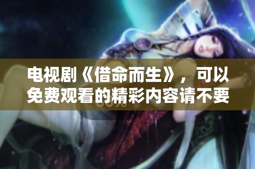 电视剧《借命而生》，可以免费观看的精彩内容请不要错过！