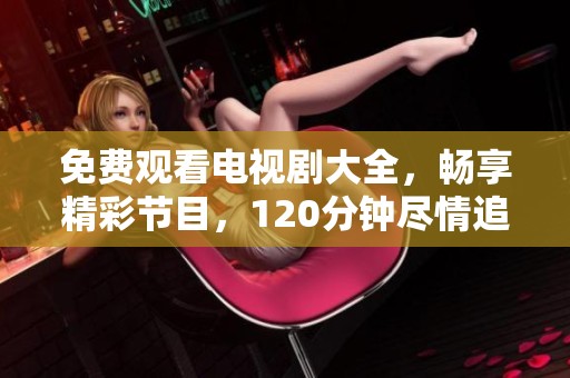 免费观看电视剧大全，畅享精彩节目，120分钟尽情追剧体验