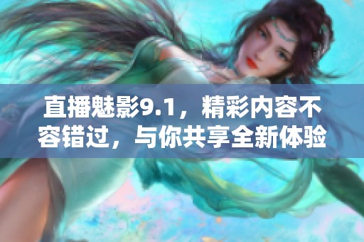 直播魅影9.1，精彩内容不容错过，与你共享全新体验！