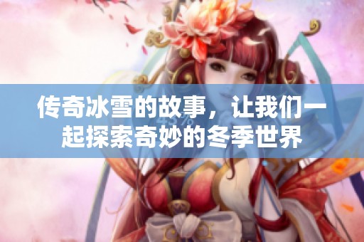 传奇冰雪的故事，让我们一起探索奇妙的冬季世界