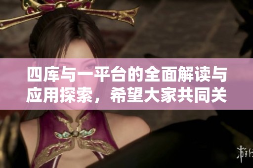 四库与一平台的全面解读与应用探索，希望大家共同关注与参与