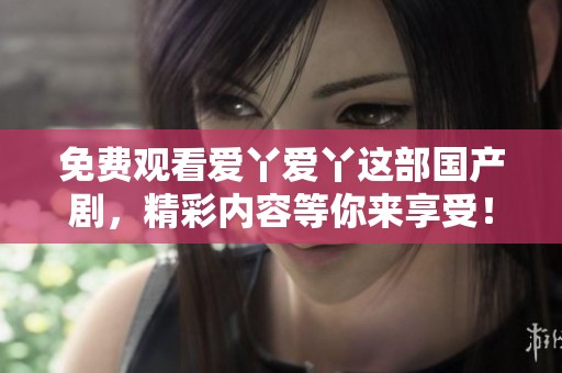 免费观看爱丫爱丫这部国产剧，精彩内容等你来享受！