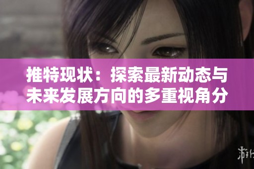 推特现状：探索最新动态与未来发展方向的多重视角分析