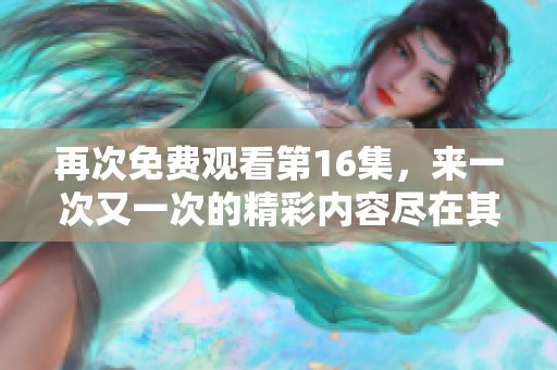 再次免费观看第16集，来一次又一次的精彩内容尽在其中