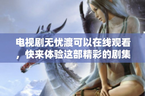 电视剧无忧渡可以在线观看，快来体验这部精彩的剧集吧！