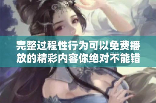 完整过程性行为可以免费播放的精彩内容你绝对不能错过