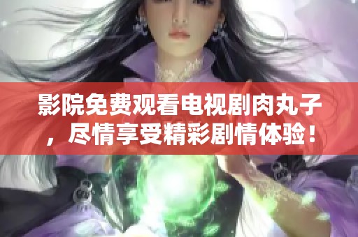 影院免费观看电视剧肉丸子，尽情享受精彩剧情体验！