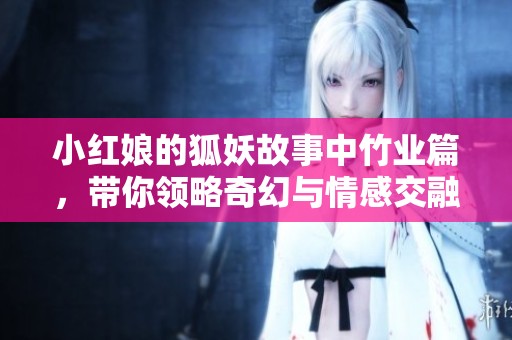 小红娘的狐妖故事中竹业篇，带你领略奇幻与情感交融的旅程
