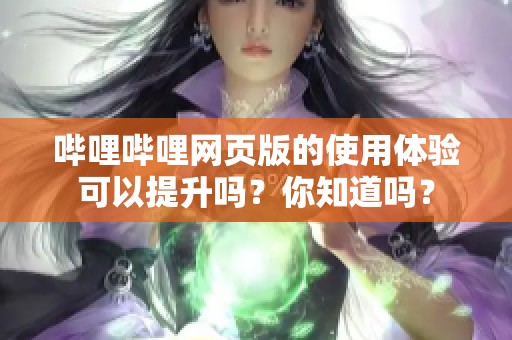 哔哩哔哩网页版的使用体验可以提升吗？你知道吗？