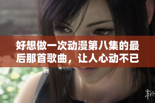 好想做一次动漫第八集的最后那首歌曲，让人心动不已又令人回味无穷