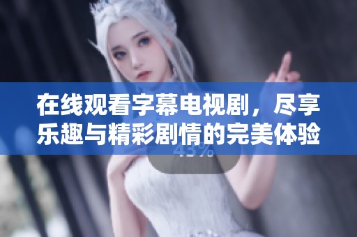 在线观看字幕电视剧，尽享乐趣与精彩剧情的完美体验