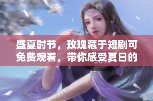 盛夏时节，玫瑰藏于短剧可免费观看，带你感受夏日的浪漫与情感