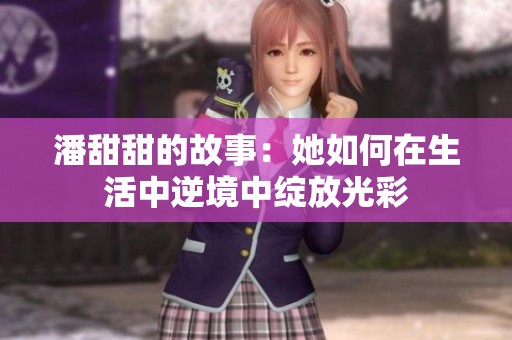 潘甜甜的故事：她如何在生活中逆境中绽放光彩