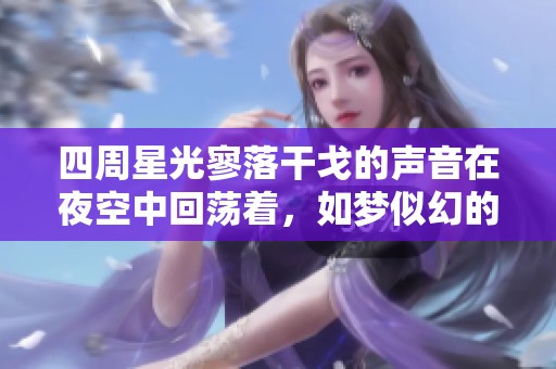 四周星光寥落干戈的声音在夜空中回荡着，如梦似幻的宁静中显得格外动人