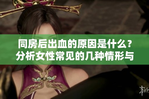 同房后出血的原因是什么？分析女性常见的几种情形与注意事项