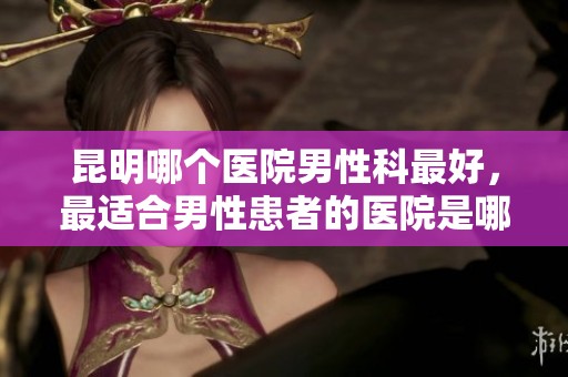 昆明哪个医院男性科最好，最适合男性患者的医院是哪家呢