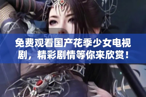 免费观看国产花季少女电视剧，精彩剧情等你来欣赏！