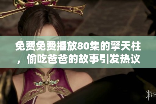免费免费播放80集的擎天柱，偷吃爸爸的故事引发热议