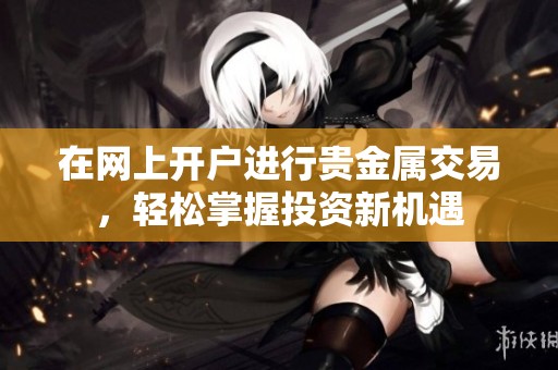 在网上开户进行贵金属交易，轻松掌握投资新机遇