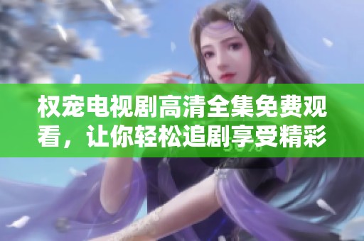 权宠电视剧高清全集免费观看，让你轻松追剧享受精彩内容
