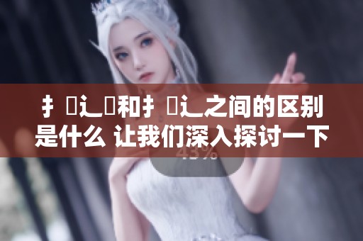 扌喿辶畐和扌喿辶之间的区别是什么 让我们深入探讨一下这两者的关系