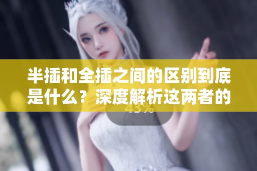 半插和全插之间的区别到底是什么？深度解析这两者的不同之处