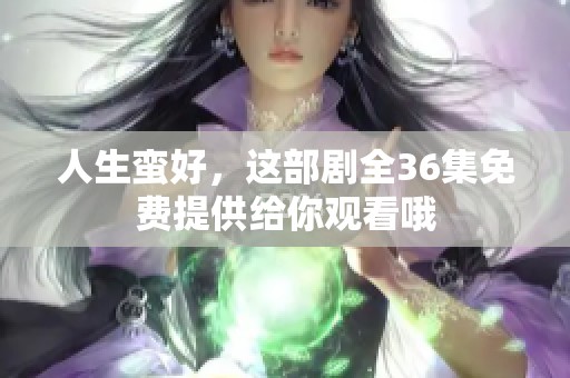 人生蛮好，这部剧全36集免费提供给你观看哦